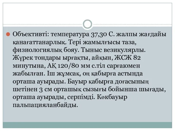 Объективті: температура 37,30 С. жалпы жағдайы қанағаттанарлық. Тері жамылғысы таза, физиологиялық бояу.