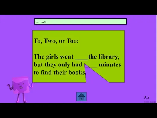 3,2 To, Two, or Too: The girls went ____the library, but they