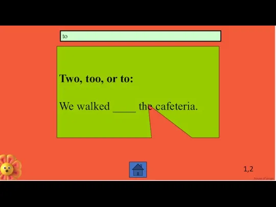 1,2 Two, too, or to: We walked ____ the cafeteria. to
