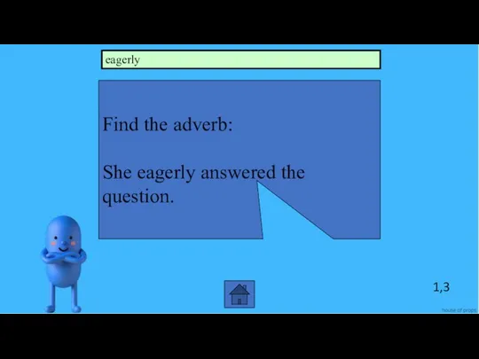 1,3 Find the adverb: She eagerly answered the question. eagerly