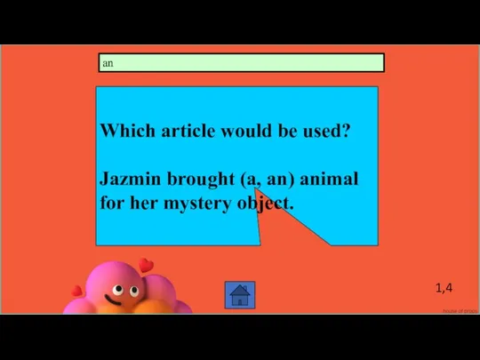 1,4 Which article would be used? Jazmin brought (a, an) animal for her mystery object. an