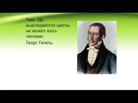 Там, где вырождаются цветы, не может жить человек. Георг Гегель.