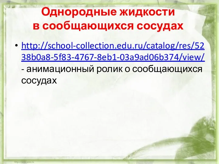 Однородные жидкости в сообщающихся сосудах http://school-collection.edu.ru/catalog/res/5238b0a8-5f83-4767-8eb1-03a9ad06b374/view/ - анимационный ролик о сообщающихся сосудах