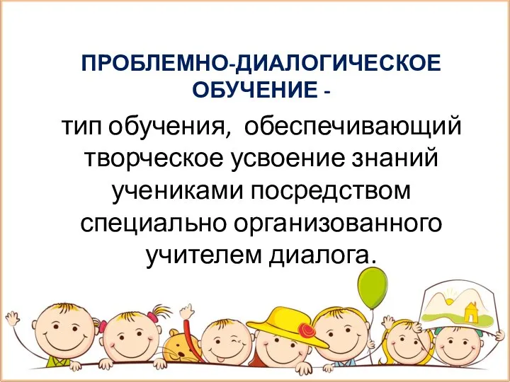 ПРОБЛЕМНО-ДИАЛОГИЧЕСКОЕ ОБУЧЕНИЕ - тип обучения, обеспечивающий творческое усвоение знаний учениками посредством специально организованного учителем диалога.