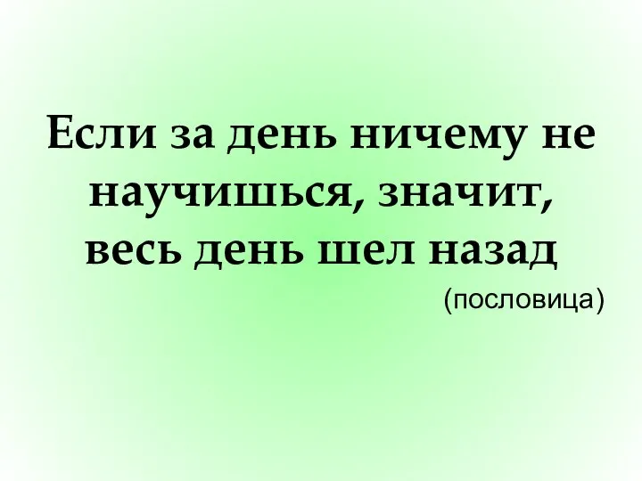 Если за день ничему не научишься, значит, весь день шел назад (пословица)