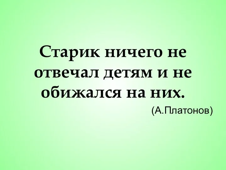 Старик ничего не отвечал детям и не обижался на них. (А.Платонов)