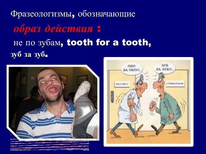 Фразеологизмы, обозначающие образ действия : не по зубам, tooth for a tooth, зуб за зуб.