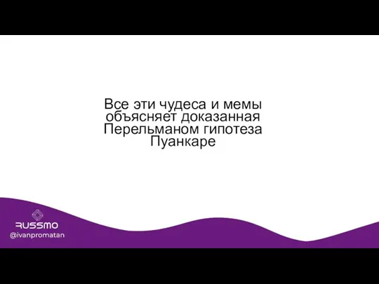 Все эти чудеса и мемы объясняет доказанная Перельманом гипотеза Пуанкаре