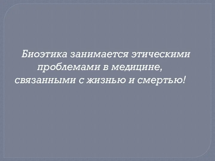 Биоэтика занимается этическими проблемами в медицине, связанными с жизнью и смертью!