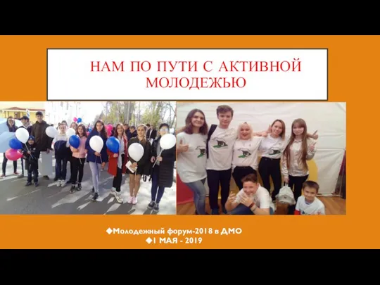 НАМ ПО ПУТИ С АКТИВНОЙ МОЛОДЕЖЬЮ Молодежный форум-2018 в ДМО 1 МАЯ - 2019