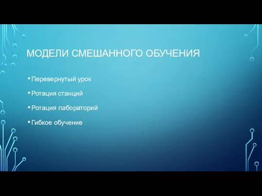 МОДЕЛИ СМЕШАННОГО ОБУЧЕНИЯ Перевернутый урок Ротация станций Ротация лабораторий Гибкое обучение