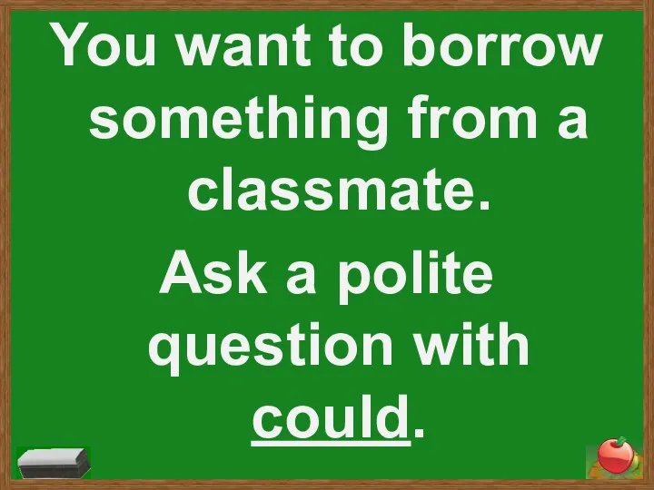 You want to borrow something from a classmate. Ask a polite question with could.