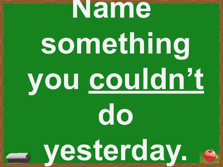 Name something you couldn’t do yesterday.