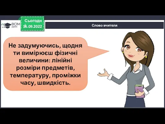 16.09.2022 Сьогодні Слово вчителя Не задумуючись, щодня ти вимірюєш фізичні величини: лінійні