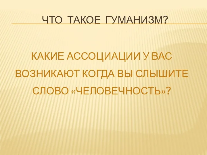 ЧТО ТАКОЕ ГУМАНИЗМ? КАКИЕ АССОЦИАЦИИ У ВАС ВОЗНИКАЮТ КОГДА ВЫ СЛЫШИТЕ СЛОВО «ЧЕЛОВЕЧНОСТЬ»?