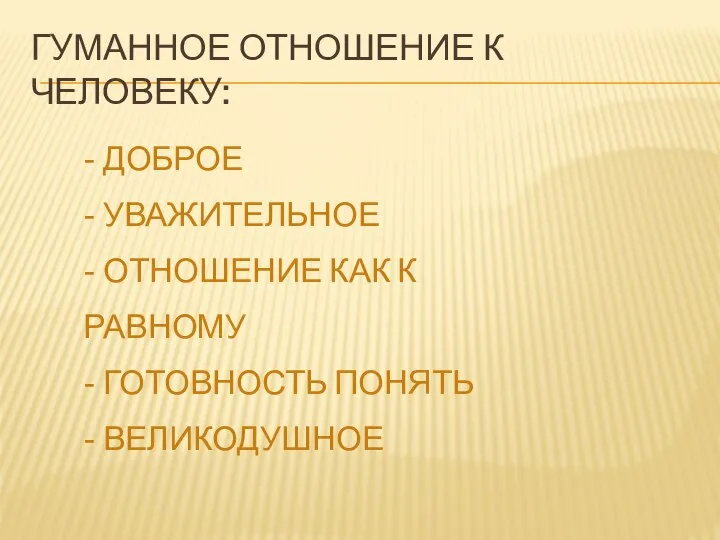 ГУМАННОЕ ОТНОШЕНИЕ К ЧЕЛОВЕКУ: - ДОБРОЕ - УВАЖИТЕЛЬНОЕ - ОТНОШЕНИЕ КАК К