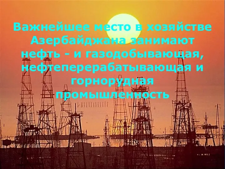 Важнейшее место в хозяйстве Азербайджана занимают нефть - и газодобывающая, нефтеперерабатывающая и горнорудная промышленность