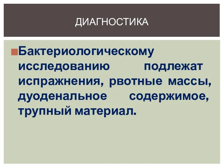 Бактериологическому исследованию подлежат испражнения, рвотные массы, дуоденальное содержимое, трупный материал. ДИАГНОСТИКА