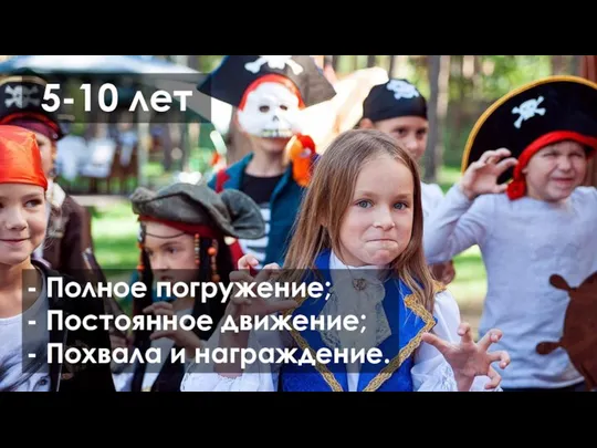 5-10 лет - Полное погружение; - Постоянное движение; - Похвала и награждение.