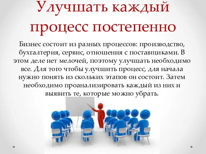 Улучшать каждый процесс постепенно Бизнес состоит из разных процессов: производство, бухгалтерия, сервис,