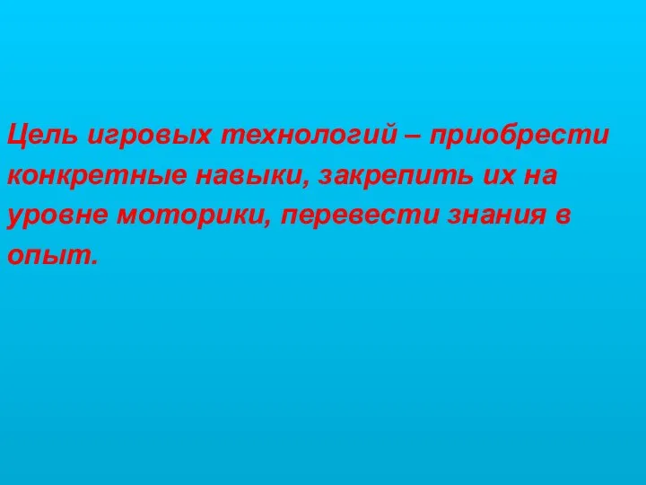 Цель игровых технологий – приобрести конкретные навыки, закрепить их на уровне моторики, перевести знания в опыт.