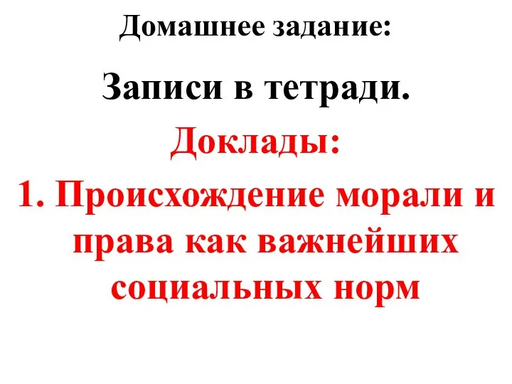 Домашнее задание: Записи в тетради. Доклады: 1. Происхождение морали и права как важнейших социальных норм