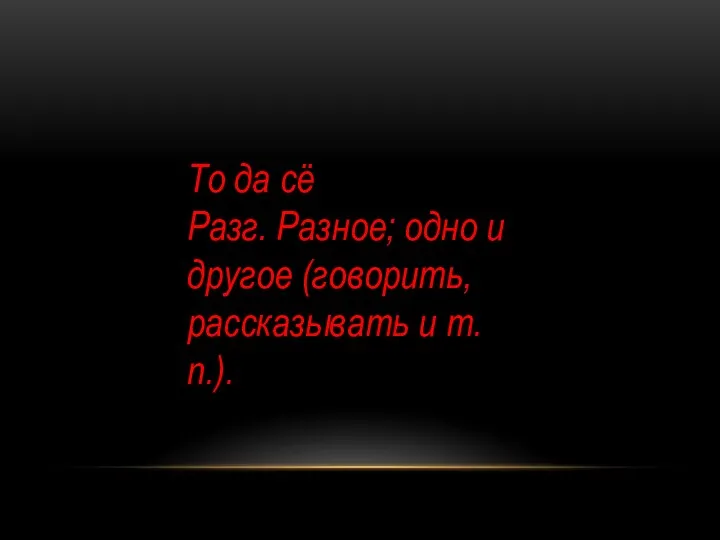 То да сё Разг. Разное; одно и другое (говорить, рассказывать и т. п.).