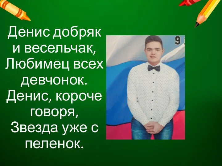 Денис добряк и весельчак, Любимец всех девчонок. Денис, короче говоря, Звезда уже с пеленок.