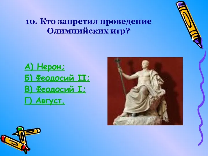 10. Кто запретил проведение Олимпийских игр? А) Нерон; Б) Феодосий II; В) Феодосий I; Г) Август.