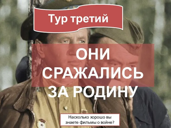 ОНИ СРАЖАЛИСЬ ЗА РОДИНУ Тур третий Насколько хорошо вы знаете фильмы о войне?