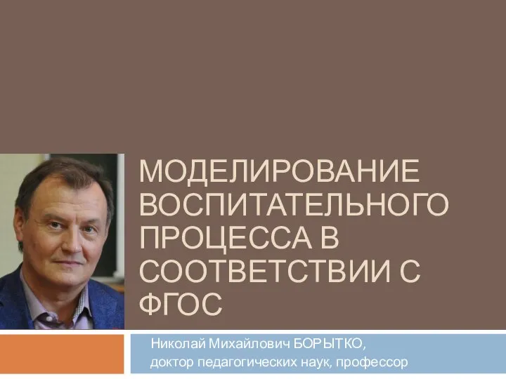 МОДЕЛИРОВАНИЕ ВОСПИТАТЕЛЬНОГО ПРОЦЕССА В СООТВЕТСТВИИ С ФГОС Николай Михайлович БОРЫТКО, доктор педагогических наук, профессор