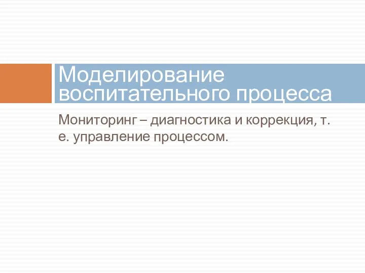 Мониторинг – диагностика и коррекция, т.е. управление процессом. Моделирование воспитательного процесса