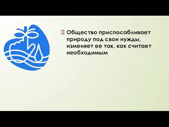 Общество приспосабливает природу под свои нужды, изменяет ее так, как считает необходимым