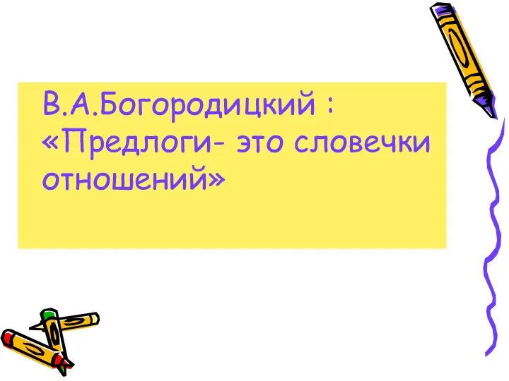 В.А.Богородицкий : «Предлоги- это словечки отношений»