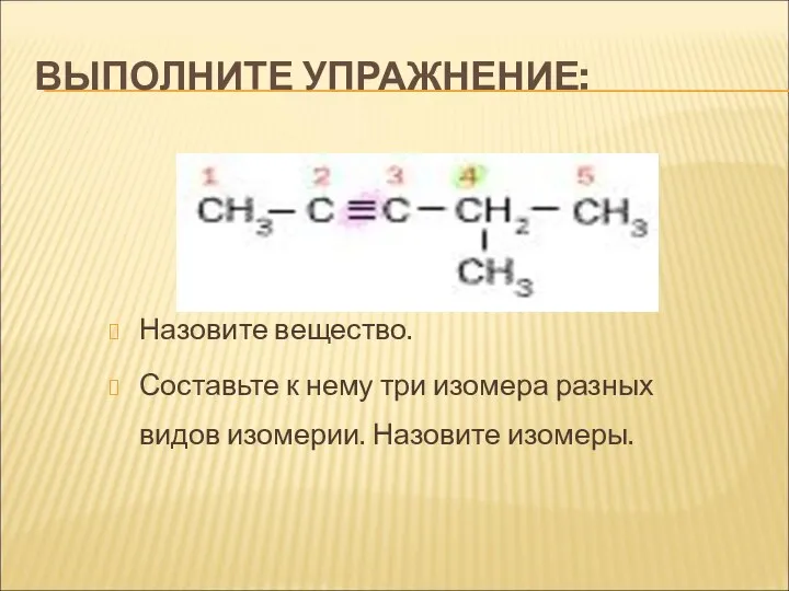 ВЫПОЛНИТЕ УПРАЖНЕНИЕ: Назовите вещество. Составьте к нему три изомера разных видов изомерии. Назовите изомеры.