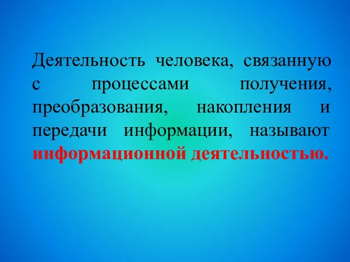 Деятельность человека, связанную с процессами получения, преобразования, накопления и передачи информации, называют информационной деятельностью.