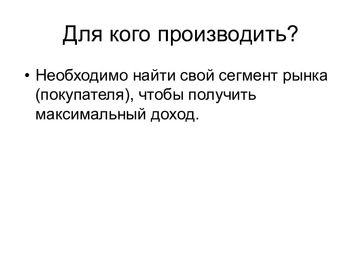 Для кого производить? Необходимо найти свой сегмент рынка (покупателя), чтобы получить максимальный доход.