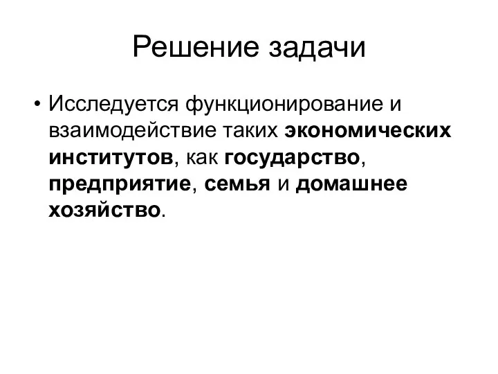 Решение задачи Исследуется функционирование и взаимодействие таких экономических институтов, как государство, предприятие, семья и домашнее хозяйство.