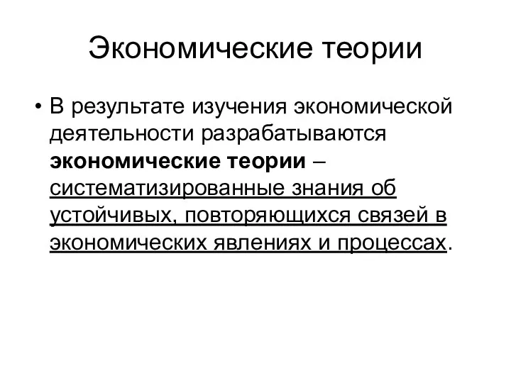 Экономические теории В результате изучения экономической деятельности разрабатываются экономические теории – систематизированные