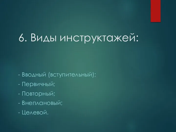 6. Виды инструктажей: - Вводный (вступительный); - Первичный; - Повторный; - Внеплановый; - Целевой.