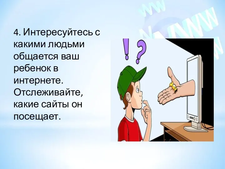 4. Интересуйтесь с какими людьми общается ваш ребенок в интернете. Отслеживайте, какие сайты он посещает.