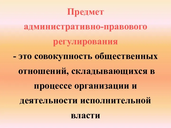 Предмет административно-правового регулирования - это совокупность общественных отношений, складывающихся в процессе организации и деятельности исполнительной власти