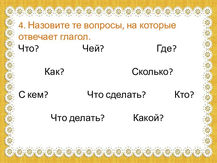 4. Назовите те вопросы, на которые отвечает глагол. Что? Чей? Где? Как?