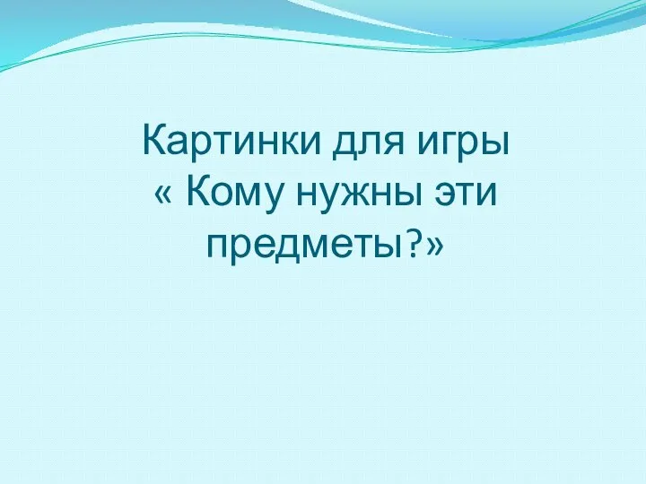 Картинки для игры « Кому нужны эти предметы?»