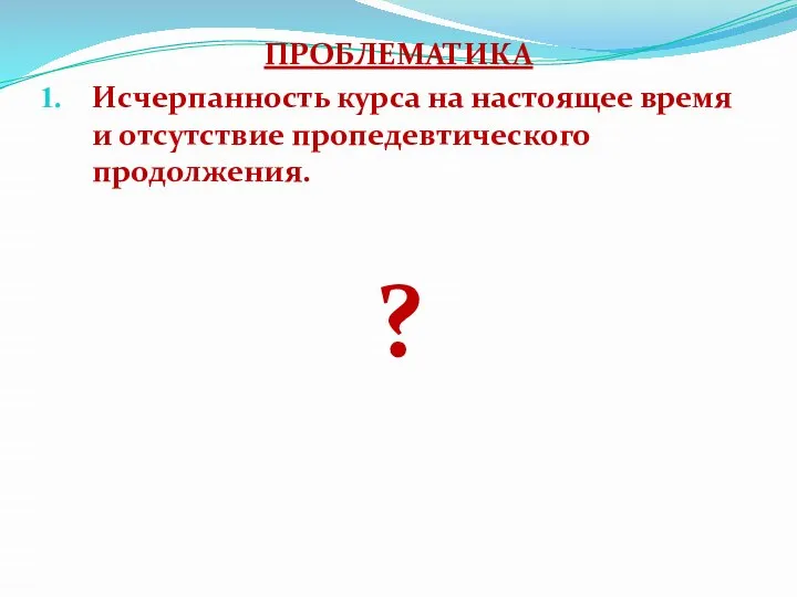 ПРОБЛЕМАТИКА Исчерпанность курса на настоящее время и отсутствие пропедевтического продолжения. ?