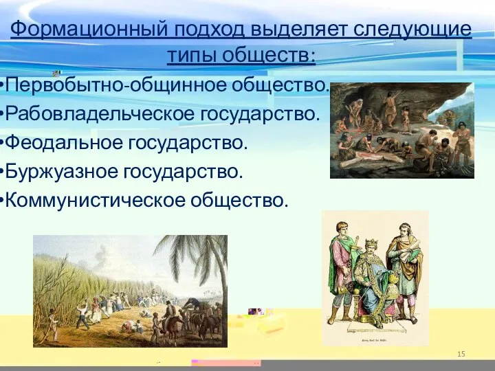 Формационный подход выделяет следующие типы обществ: Первобытно-общинное общество. Рабовладельческое государство. Феодальное государство. Буржуазное государство. Коммунистическое общество.