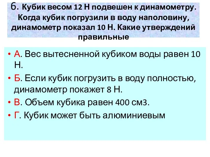 6. Кубик весом 12 Н подвешен к динамометру. Когда кубик погрузили в