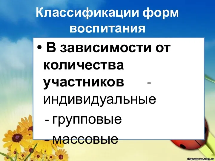 Классификации форм воспитания В зависимости от количества участников - индивидуальные - групповые - массовые