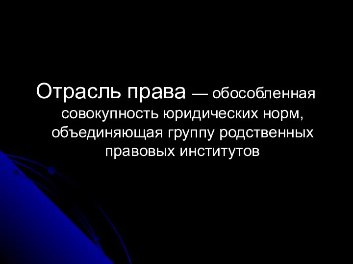 Отрасль права — обособленная совокупность юридических норм, объединяющая группу родственных правовых институтов