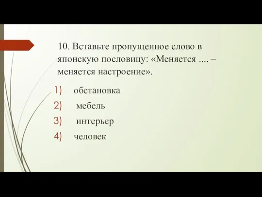 10. Вставьте пропущенное слово в японскую пословицу: «Меняется .... – меняется настроение». обстановка мебель интерьер человек